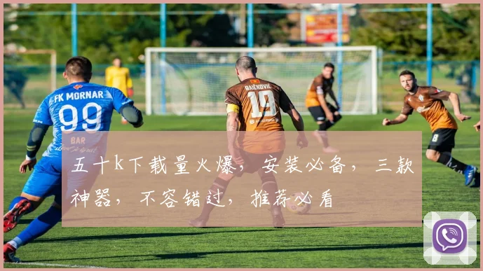 五十k下载量火爆，安装必备，三款神器，不容错过，推荐必看