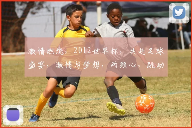 激情燃烧，2012世界杯，共赴足球盛宴，激情与梦想，两颗心，跳动在同一节奏。