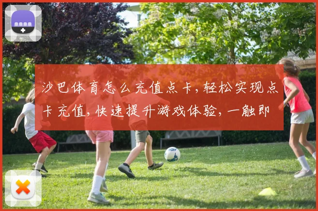 沙巴体育怎么充值点卡,轻松实现点卡充值,快速提升游戏体验,一触即达