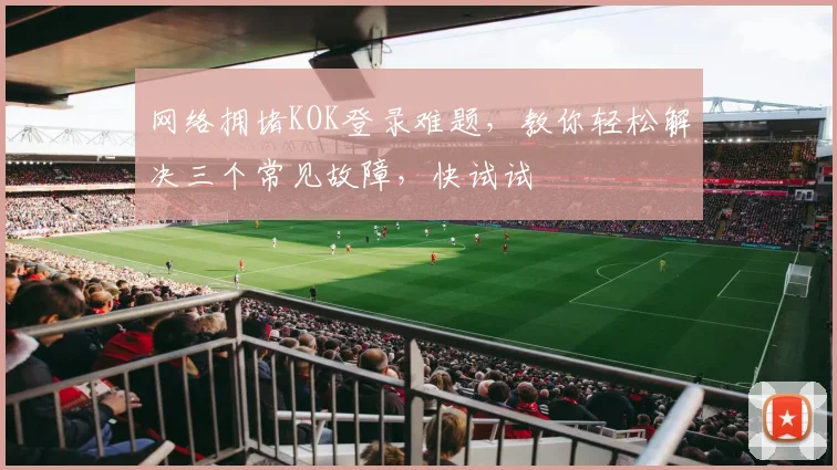网络拥堵KOK登录难题，教你轻松解决三个常见故障，快试试