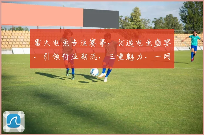 雷火电竞专注赛事，打造电竞盛宴，引领行业潮流，三重魅力，一网打尽