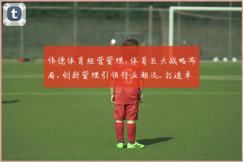 伟德体育经营管理,体育巨头战略布局,创新管理引领行业潮流,打造卓越品牌,共筑辉煌未来。