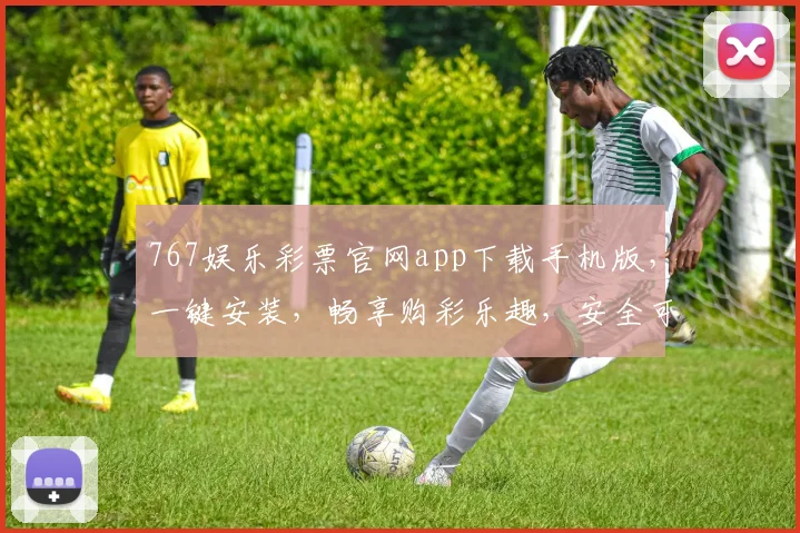 767娱乐彩票官网app下载手机版，一键安装，畅享购彩乐趣，安全可靠，不容错过