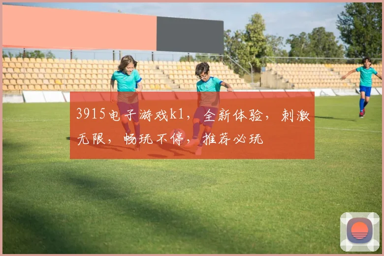 3915电子游戏k1，全新体验，刺激无限，畅玩不停，推荐必玩