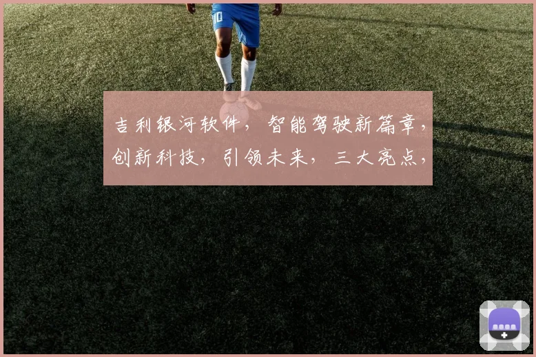 吉利银河软件，智能驾驶新篇章，创新科技，引领未来，三大亮点，不容错过
