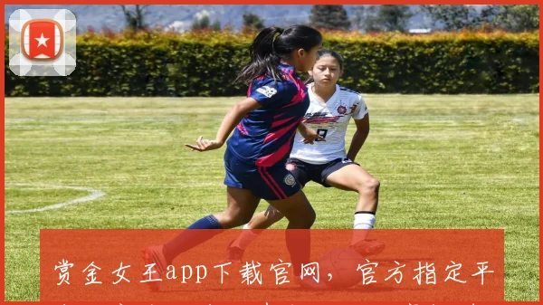 赏金女王app下载官网，官方指定平台，安全便捷三步即可，不容错过