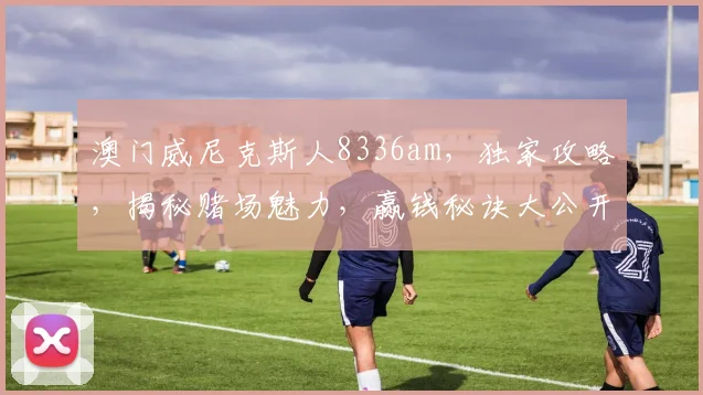 澳门威尼克斯人8336am，独家攻略，揭秘赌场魅力，赢钱秘诀大公开，不容错过