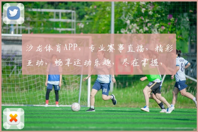 沙龙体育APP，专业赛事直播，精彩互动，畅享运动乐趣，尽在掌握，不容错过