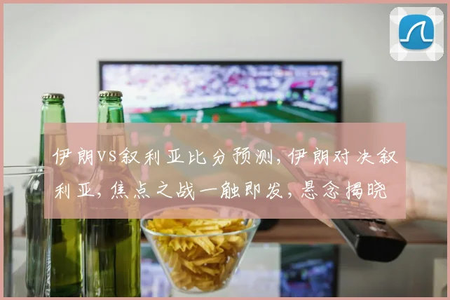 伊朗vs叙利亚比分预测,伊朗对决叙利亚,焦点之战一触即发,悬念揭晓在即,结果令人期待。