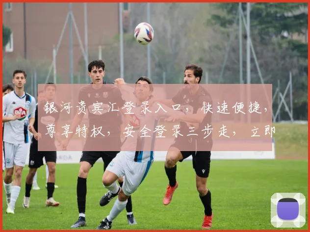 银河贵宾汇登录入口，快速便捷，尊享特权，安全登录三步走，立即体验