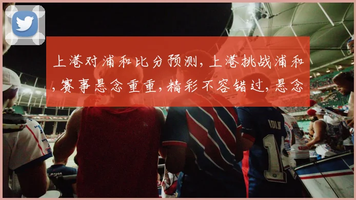 上港对浦和比分预测,上港挑战浦和,赛事悬念重重,精彩不容错过,悬念一触即发,谁将笑到最后